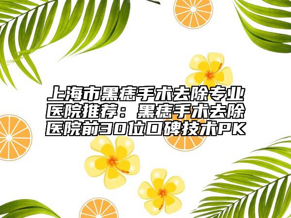 上海市黑痣手術(shù)去除專業(yè)醫(yī)院推薦：黑痣手術(shù)去除醫(yī)院前30位口碑技術(shù)PK