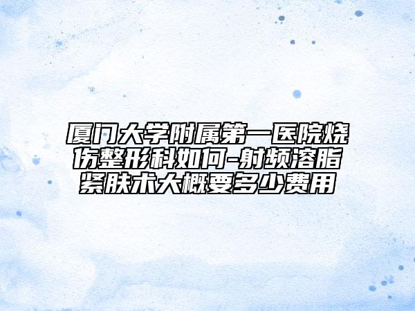 廈門大學(xué)附屬第一醫(yī)院燒傷整形科如何-射頻溶脂緊膚術(shù)大概要多少費(fèi)用