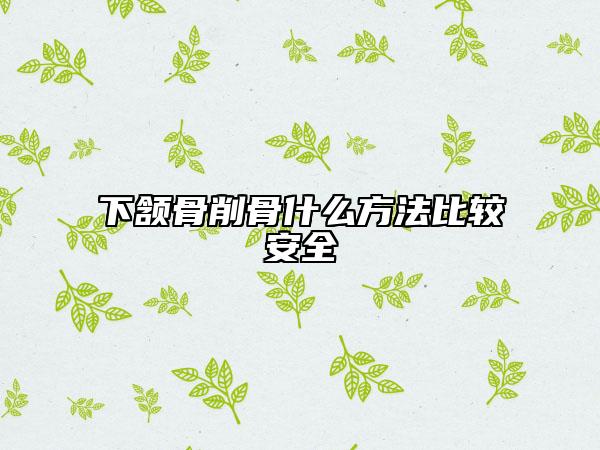 下頷骨削骨什么方法比較安全