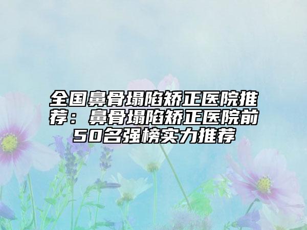 全國鼻骨塌陷矯正醫(yī)院推薦:鼻骨塌陷矯正醫(yī)院前50名強榜實力推薦