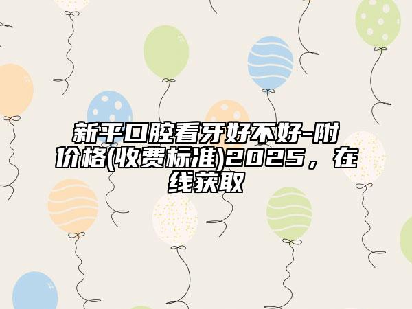 新平口腔看牙好不好-附價格(收費標準)2025，在線獲取