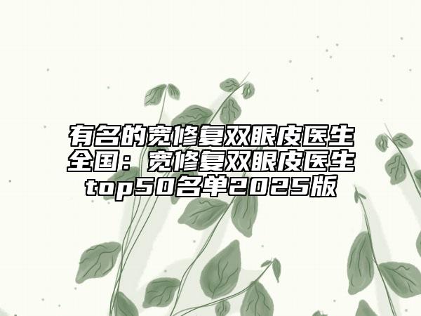 有名的寬修復(fù)雙眼皮醫(yī)生全國:寬修復(fù)雙眼皮醫(yī)生top50名單2025版