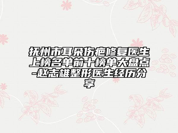 撫州市耳朵傷疤修復醫(yī)生上榜名單前十榜單大盤點-趙志雄整形醫(yī)生經歷分享