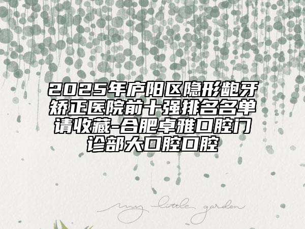 2025年廬陽區(qū)隱形齙牙矯正醫(yī)院前十強(qiáng)排名名單請(qǐng)收藏-合肥卓雅口腔門診部大口腔口腔