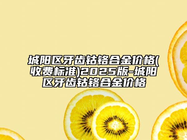 城陽區(qū)牙齒鈷鉻合金價(jià)格(收費(fèi)標(biāo)準(zhǔn))2025版-城陽區(qū)牙齒鈷鉻合金價(jià)格