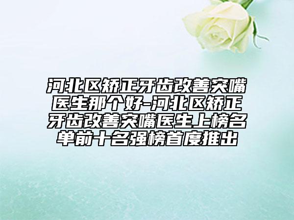 河北區(qū)矯正牙齒改善突嘴醫(yī)生那個好-河北區(qū)矯正牙齒改善突嘴醫(yī)生上榜名單前十名強榜首度推出