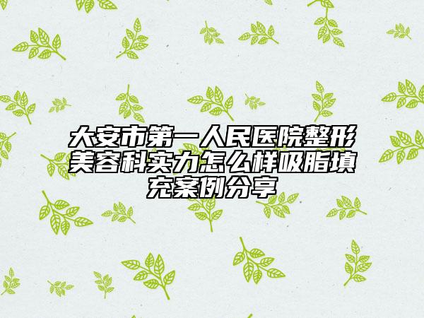 大安市第一人民醫(yī)院整形美容科實(shí)力怎么樣吸脂填充案例分享
