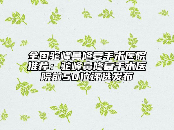 全國駝峰鼻修復(fù)手術(shù)醫(yī)院推薦：駝峰鼻修復(fù)手術(shù)醫(yī)院前50位評選發(fā)布