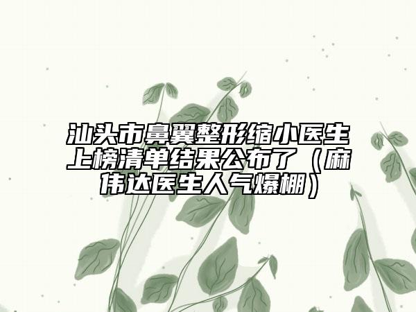 汕頭市鼻翼整形縮小醫(yī)生上榜清單結(jié)果公布了（麻偉達醫(yī)生人氣爆棚）