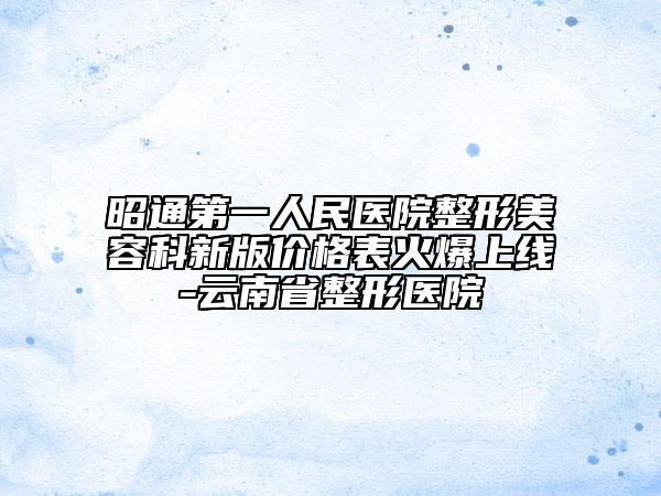 昭通第一人民醫(yī)院整形美容科新版價(jià)格表火爆上線-云南省整形醫(yī)院