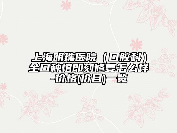 上海明珠醫(yī)院（口腔科）全口種植即刻修復(fù)怎么樣-價格(價目)一覽