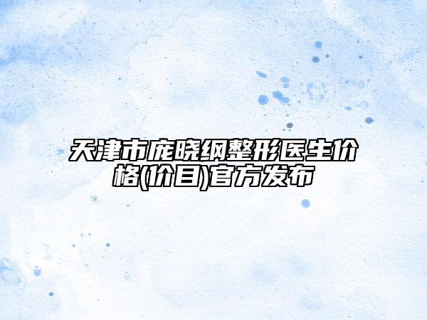 天津市龐曉綱整形醫(yī)生價(jià)格(價(jià)目)官方發(fā)布