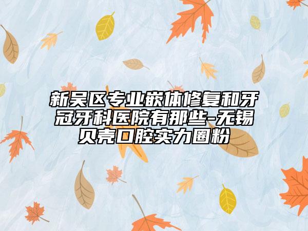 新吳區(qū)專(zhuān)業(yè)嵌體修復(fù)和牙冠牙科醫(yī)院有那些-無(wú)錫貝殼口腔實(shí)力圈粉