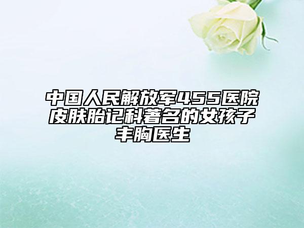 中國人民解放軍455醫(yī)院皮膚胎記科著名的女孩子豐胸醫(yī)生