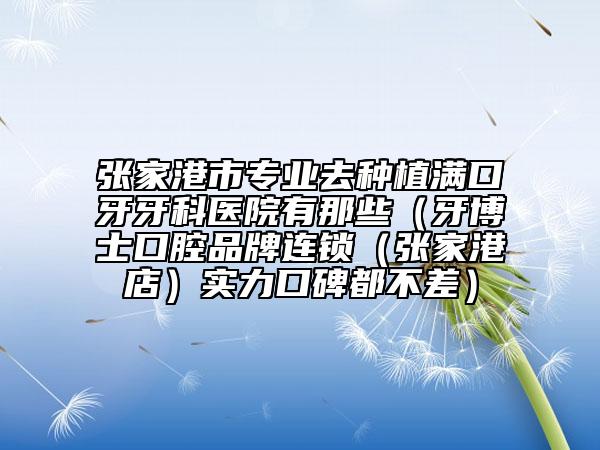 張家港市專業(yè)去種植滿口牙牙科醫(yī)院有那些（牙博士口腔品牌連鎖（張家港店）實力口碑都不差）