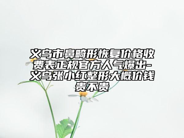 義烏市鼻畸形恢復(fù)價(jià)格收費(fèi)表正規(guī)官方人氣爆出-義烏張小紅整形大概價(jià)錢(qián)貴不貴