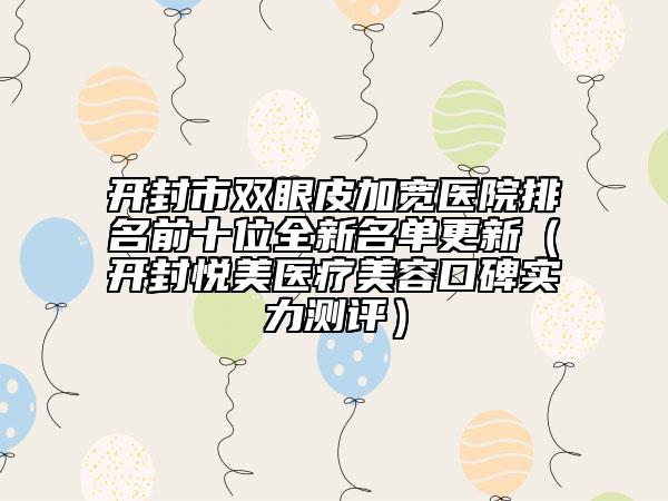 開封市雙眼皮加寬醫(yī)院排名前十位全新名單更新(開封悅美醫(yī)療美容口碑實(shí)力測(cè)評(píng))