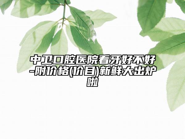 中衛(wèi)口腔醫(yī)院看牙好不好-附價(jià)格(價(jià)目)新鮮大出爐啦