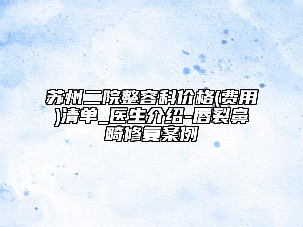 蘇州二院整容科價格(費用)清單_醫(yī)生介紹-唇裂鼻畸修復案例