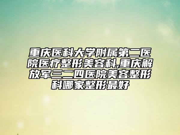 重慶醫(yī)科大學(xué)附屬第二醫(yī)院醫(yī)療整形美容科,重慶解放軍三二四醫(yī)院美容整形科哪家整形最好