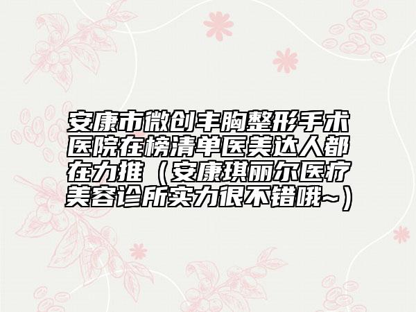 安康市微創(chuàng)豐胸整形手術醫(yī)院在榜清單醫(yī)美達人都在力推(安康琪麗爾醫(yī)療美容診所實力很不錯哦~)