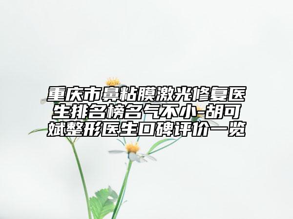 重慶市鼻粘膜激光修復(fù)醫(yī)生排名榜名氣不小-胡可斌整形醫(yī)生口碑評(píng)價(jià)一覽