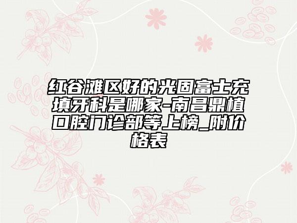 紅谷灘區(qū)好的光固富士充填牙科是哪家-南昌鼎植口腔門診部等上榜_附價(jià)格表