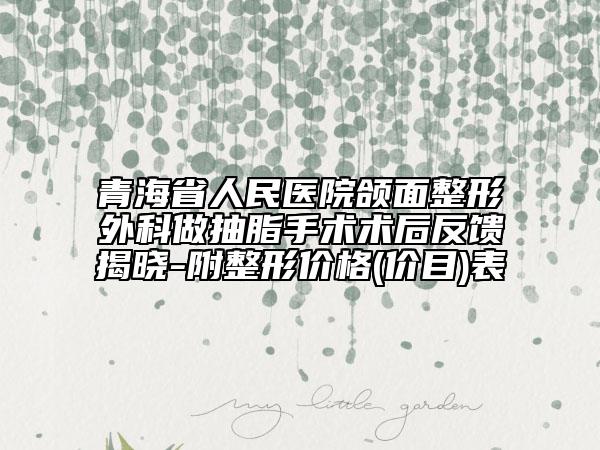 青海省人民醫(yī)院頜面整形外科做抽脂手術(shù)術(shù)后反饋揭曉-附整形價格(價目)表