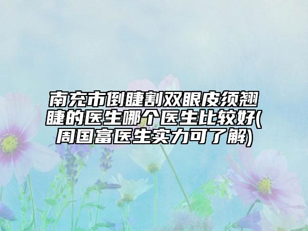 南充市倒睫割雙眼皮須翹睫的醫(yī)生哪個(gè)醫(yī)生比較好(周國(guó)富醫(yī)生實(shí)力可了解)