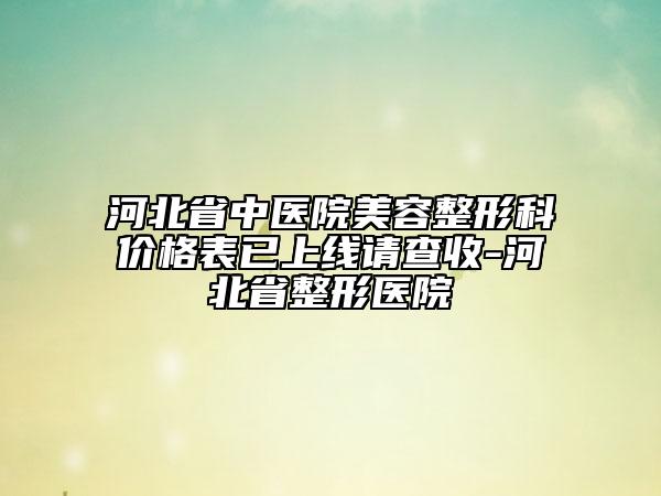 河北省中醫(yī)院美容整形科價(jià)格表已上線請(qǐng)查收-河北省整形醫(yī)院