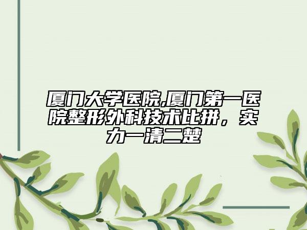 廈門大學(xué)醫(yī)院,廈門第一醫(yī)院整形外科技術(shù)比拼，實(shí)力一清二楚