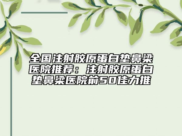 全國(guó)注射膠原蛋白墊鼻梁醫(yī)院推薦:注射膠原蛋白墊鼻梁醫(yī)院前50佳力推