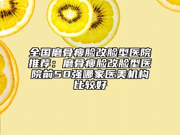 全國(guó)磨骨瘦臉改臉型醫(yī)院推薦：磨骨瘦臉改臉型醫(yī)院前50強(qiáng)哪家醫(yī)美機(jī)構(gòu)比較好