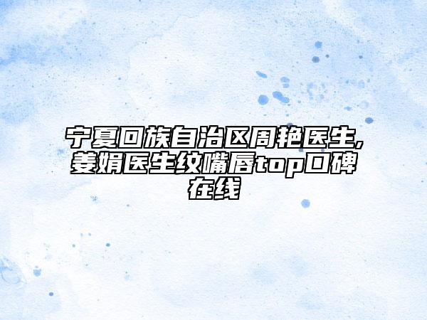 寧夏回族自治區(qū)周艷醫(yī)生,姜娟醫(yī)生紋嘴唇top口碑在線