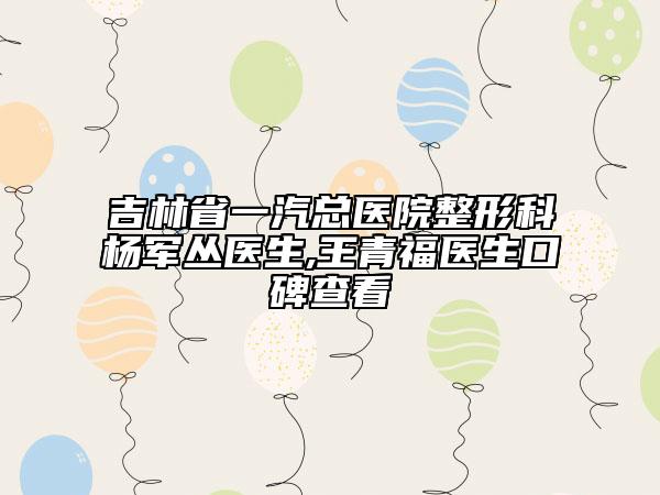 吉林省一汽總醫(yī)院整形科楊軍叢醫(yī)生,王青福醫(yī)生口碑查看