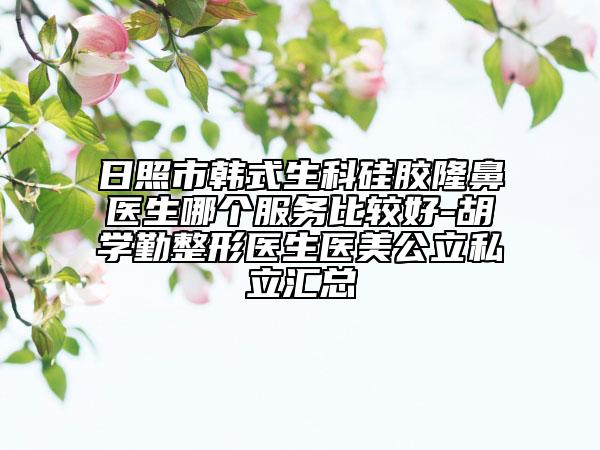 日照市韓式生科硅膠隆鼻醫(yī)生哪個(gè)服務(wù)比較好-胡學(xué)勤整形醫(yī)生醫(yī)美公立私立匯總