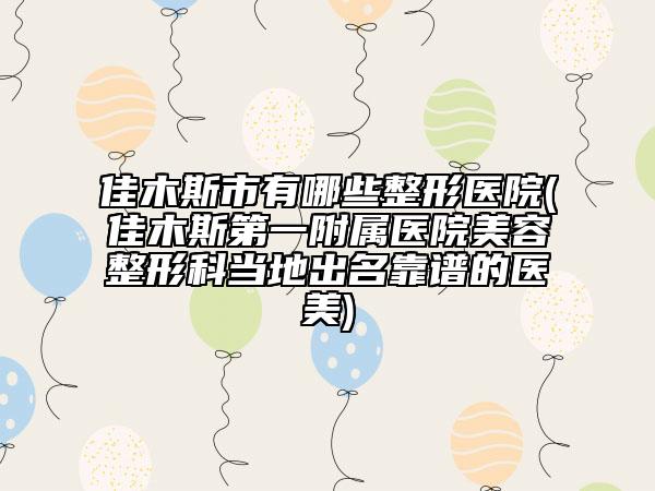 佳木斯市有哪些整形醫(yī)院(佳木斯第一附屬醫(yī)院美容整形科當(dāng)?shù)爻雒孔V的醫(yī)美)