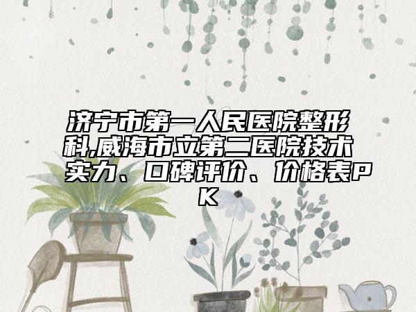 濟寧市第一人民醫(yī)院整形科,威海市立第二醫(yī)院技術(shù)實力、口碑評價、價格表PK
