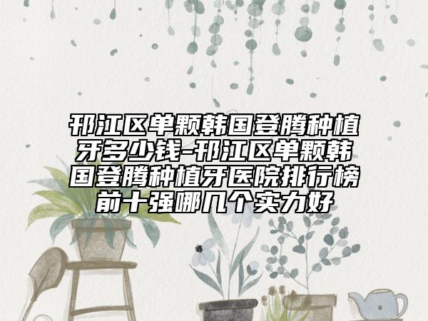 邗江區(qū)單顆韓國(guó)登騰種植牙多少錢(qián)-邗江區(qū)單顆韓國(guó)登騰種植牙醫(yī)院排行榜前十強(qiáng)哪幾個(gè)實(shí)力好