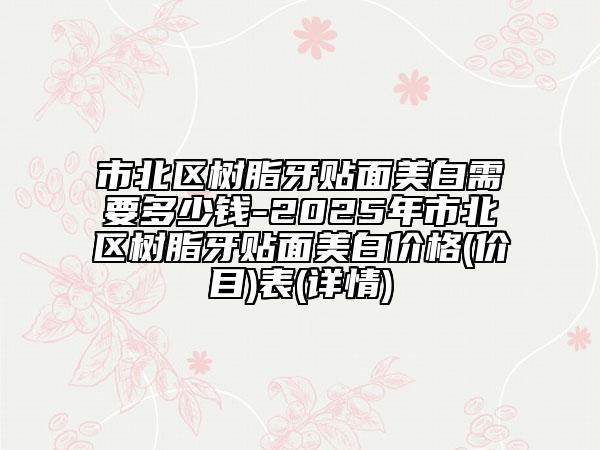 市北區(qū)樹(shù)脂牙貼面美白需要多少錢-2025年市北區(qū)樹(shù)脂牙貼面美白價(jià)格(價(jià)目)表(詳情)