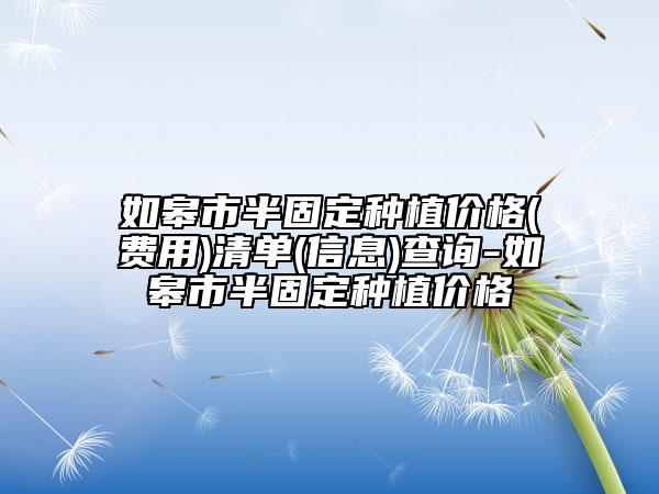 如皋市半固定種植價格(費用)清單(信息)查詢-如皋市半固定種植價格