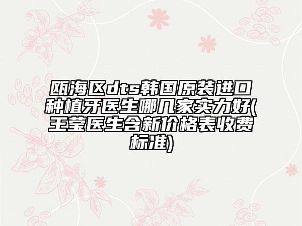 甌海區(qū)dts韓國(guó)原裝進(jìn)口種植牙醫(yī)生哪幾家實(shí)力好(王瑩醫(yī)生含新價(jià)格表收費(fèi)標(biāo)準(zhǔn))