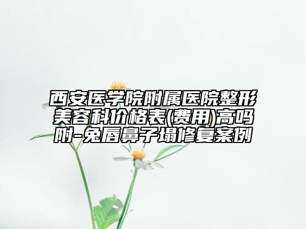 西安醫(yī)學(xué)院附屬醫(yī)院整形美容科價(jià)格表(費(fèi)用)高嗎附-兔唇鼻子塌修復(fù)案例