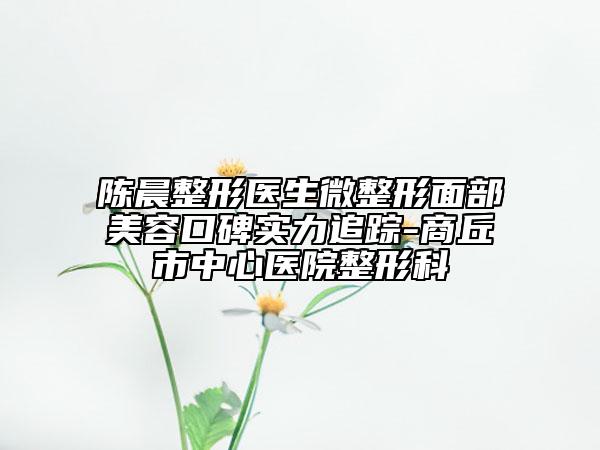 陳晨整形醫(yī)生微整形面部美容口碑實力追蹤-商丘市中心醫(yī)院整形科