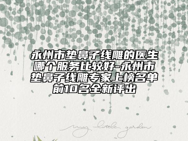 永州市墊鼻子線雕的醫(yī)生哪個服務比較好-永州市墊鼻子線雕專家上榜名單前10名全新評出