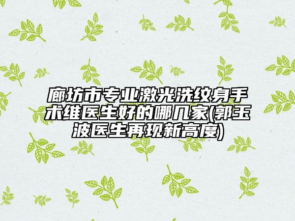 廊坊市專業(yè)激光洗紋身手術(shù)維醫(yī)生好的哪幾家(郭玉波醫(yī)生再現(xiàn)新高度)