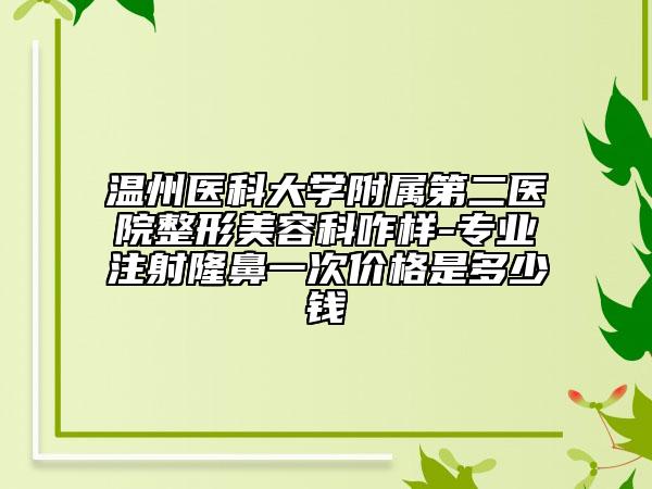溫州醫(yī)科大學(xué)附屬第二醫(yī)院整形美容科咋樣-專業(yè)注射隆鼻一次價格是多少錢