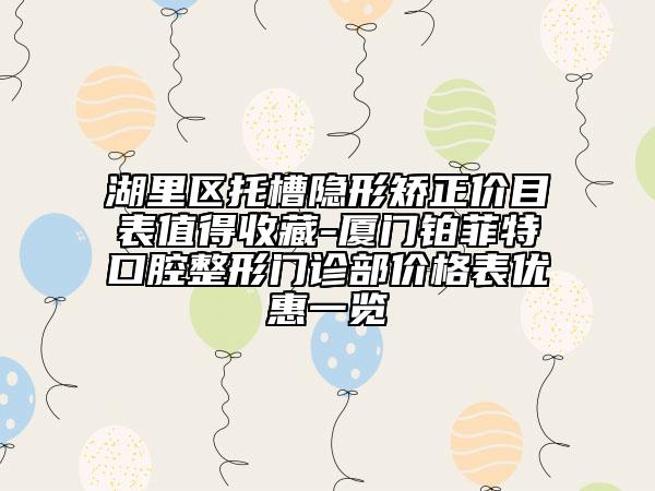 湖里區(qū)托槽隱形矯正價目表值得收藏-廈門鉑菲特口腔整形門診部價格表優(yōu)惠一覽
