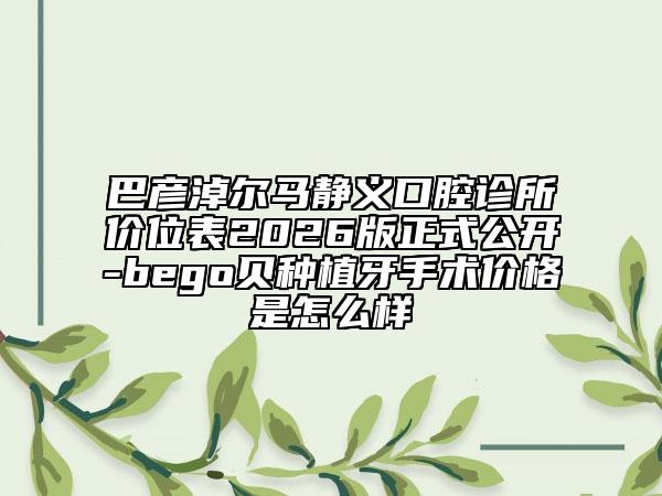 巴彥淖爾馬靜義口腔診所價位表2026版正式公開-bego貝種植牙手術(shù)價格是怎么樣