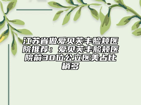 江蘇省做愛貝芙豐臉頰醫(yī)院推薦:愛貝芙豐臉頰醫(yī)院前30位公立醫(yī)美占比稍多